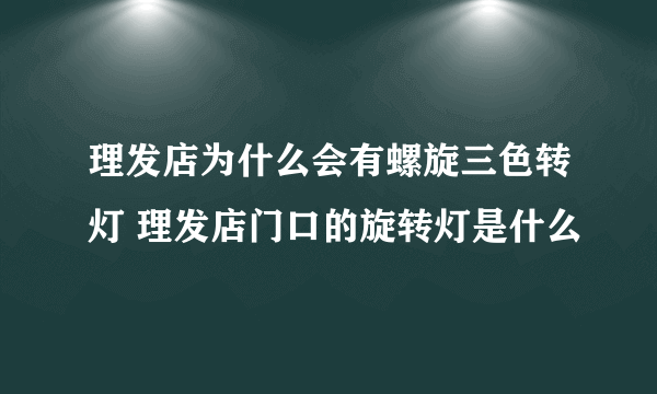 理发店为什么会有螺旋三色转灯 理发店门口的旋转灯是什么