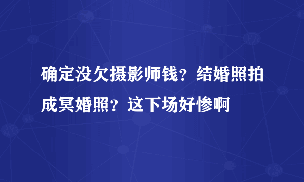 确定没欠摄影师钱？结婚照拍成冥婚照？这下场好惨啊