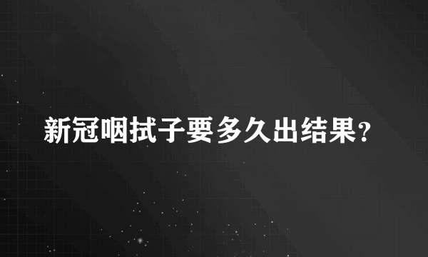 新冠咽拭子要多久出结果？