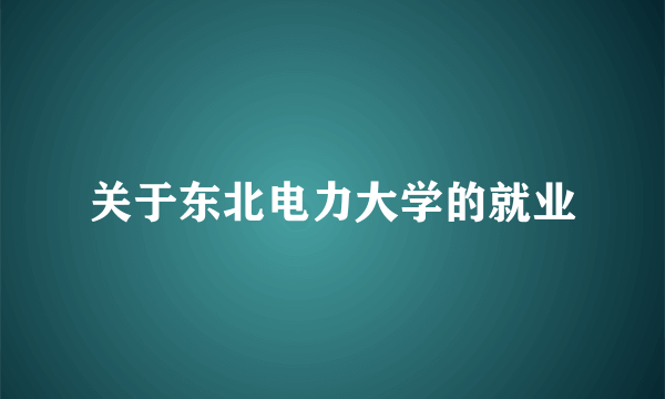 关于东北电力大学的就业