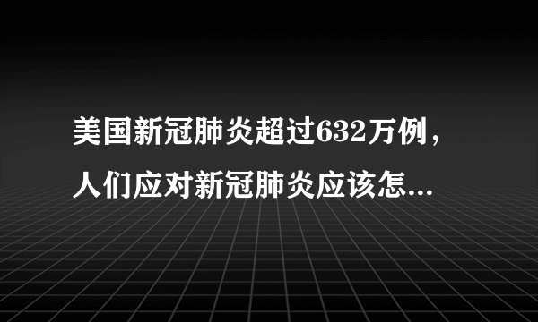 美国新冠肺炎超过632万例，人们应对新冠肺炎应该怎么做呢？