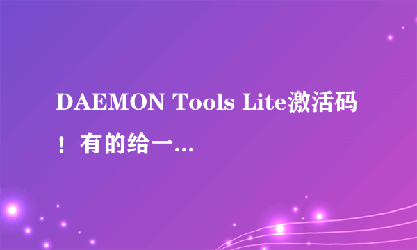 DAEMON Tools Lite激活码！有的给一个，谢谢了！