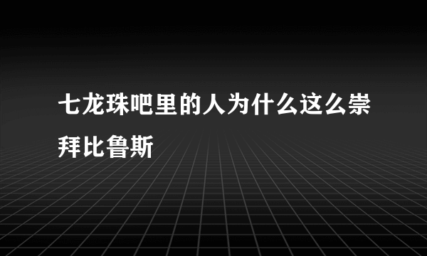 七龙珠吧里的人为什么这么崇拜比鲁斯