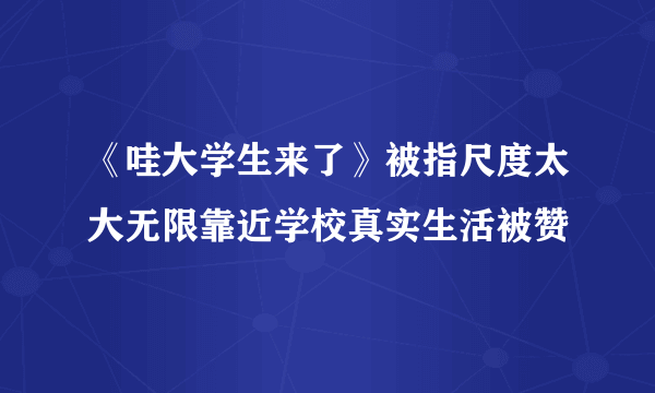 《哇大学生来了》被指尺度太大无限靠近学校真实生活被赞