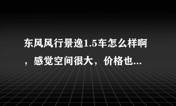 东风风行景逸1.5车怎么样啊，感觉空间很大，价格也很便宜，不知道质量怎么样啊，毕竟是国产的？