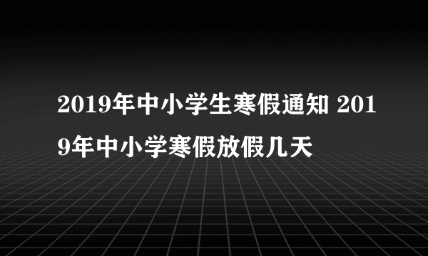 2019年中小学生寒假通知 2019年中小学寒假放假几天