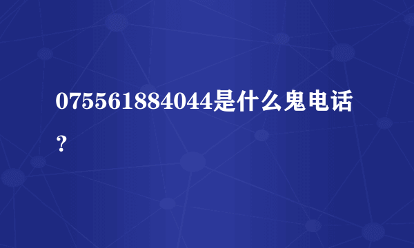 075561884044是什么鬼电话？