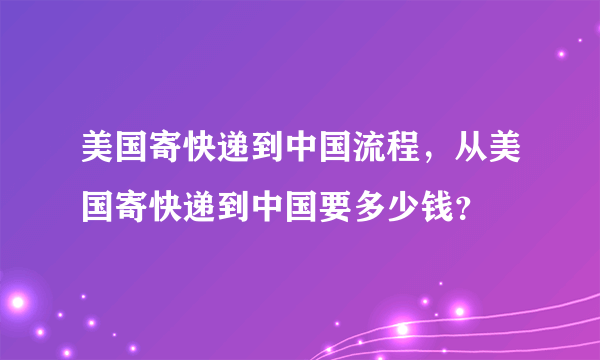 美国寄快递到中国流程，从美国寄快递到中国要多少钱？