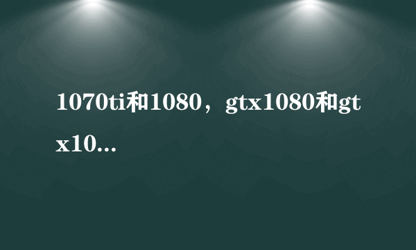 1070ti和1080，gtx1080和gtx1070ti差别大吗？