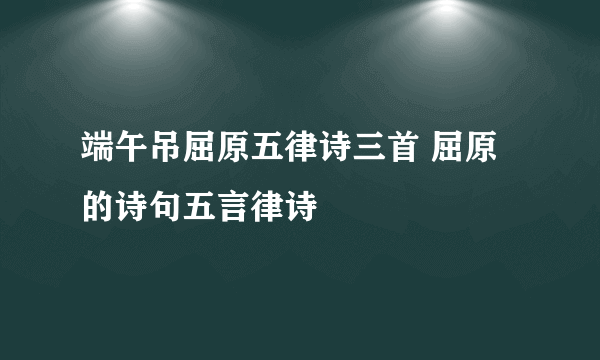 端午吊屈原五律诗三首 屈原的诗句五言律诗