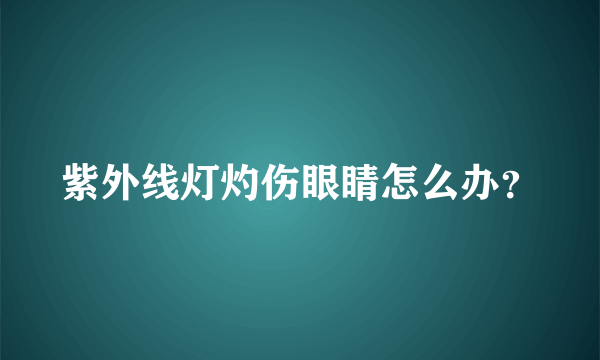 紫外线灯灼伤眼睛怎么办？