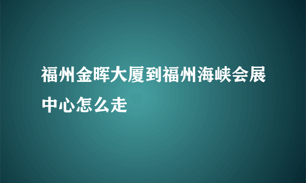 福州金晖大厦到福州海峡会展中心怎么走