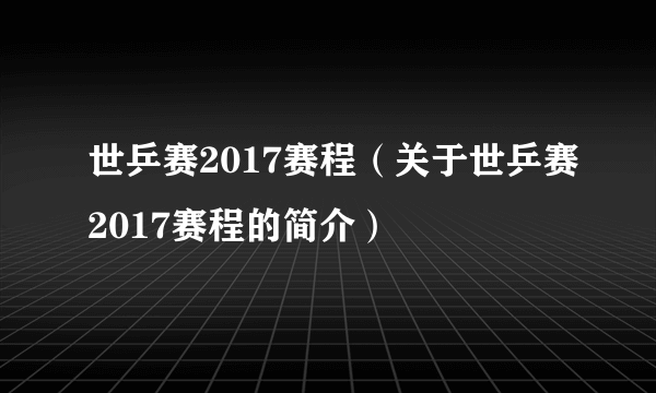 世乒赛2017赛程（关于世乒赛2017赛程的简介）