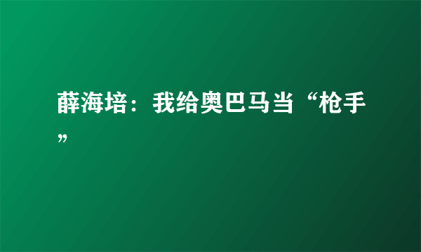 薛海培：我给奥巴马当“枪手”