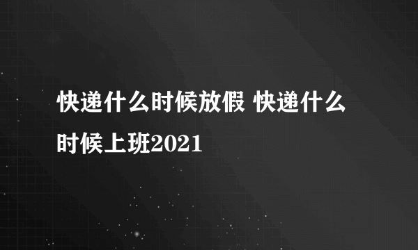 快递什么时候放假 快递什么时候上班2021