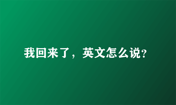 我回来了，英文怎么说？