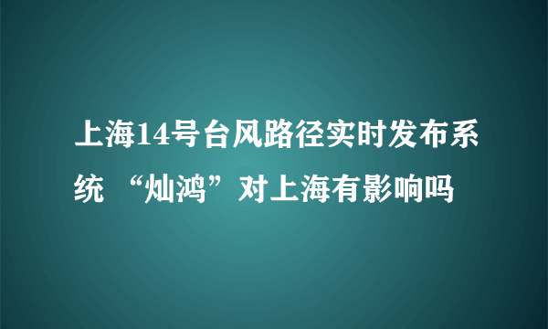 上海14号台风路径实时发布系统 “灿鸿”对上海有影响吗