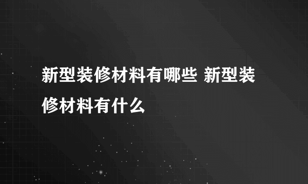 新型装修材料有哪些 新型装修材料有什么