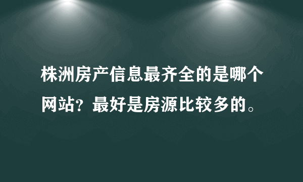 株洲房产信息最齐全的是哪个网站？最好是房源比较多的。