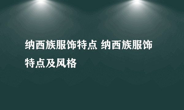 纳西族服饰特点 纳西族服饰特点及风格