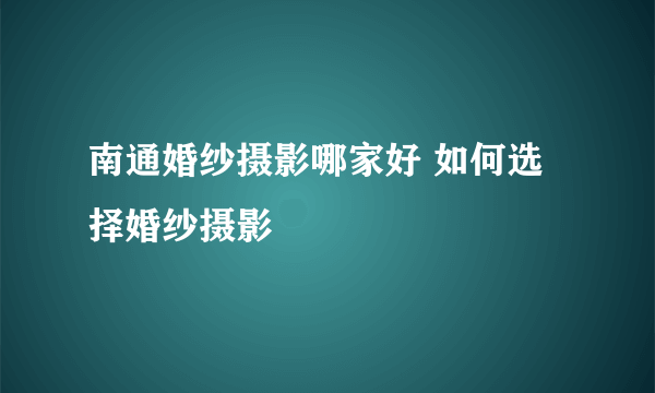 南通婚纱摄影哪家好 如何选择婚纱摄影