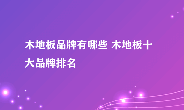 木地板品牌有哪些 木地板十大品牌排名