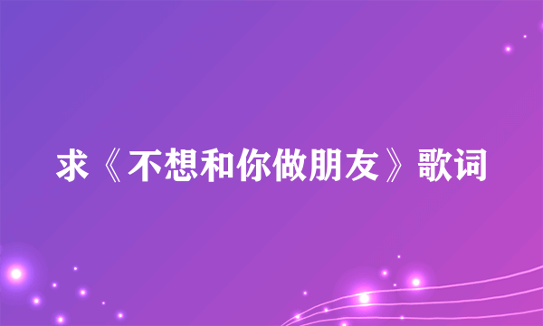 求《不想和你做朋友》歌词