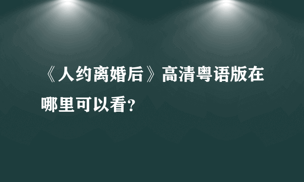 《人约离婚后》高清粤语版在哪里可以看？