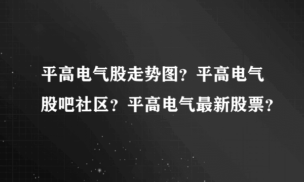 平高电气股走势图？平高电气股吧社区？平高电气最新股票？