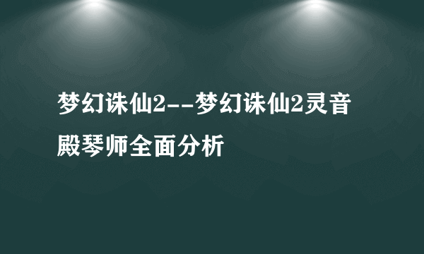 梦幻诛仙2--梦幻诛仙2灵音殿琴师全面分析