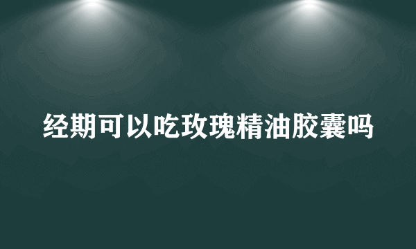 经期可以吃玫瑰精油胶囊吗