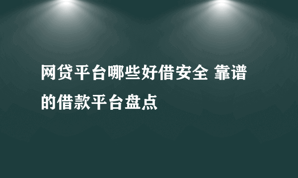 网贷平台哪些好借安全 靠谱的借款平台盘点