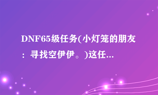 DNF65级任务(小灯笼的朋友：寻找空伊伊。)这任务怎么做！