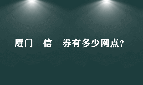 厦门囯信証券有多少网点？