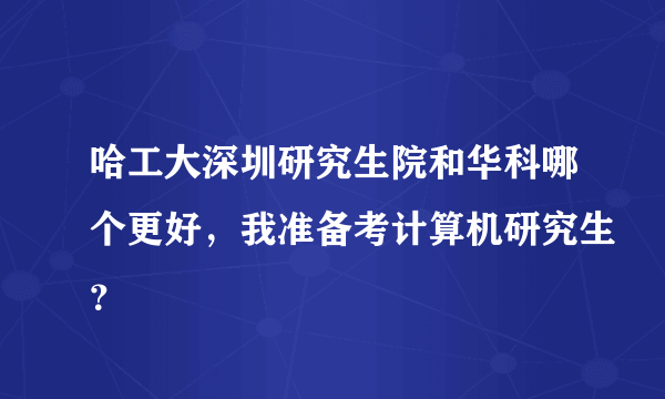 哈工大深圳研究生院和华科哪个更好，我准备考计算机研究生？