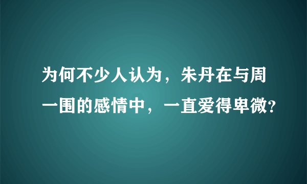 为何不少人认为，朱丹在与周一围的感情中，一直爱得卑微？