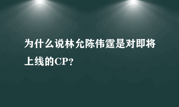 为什么说林允陈伟霆是对即将上线的CP？