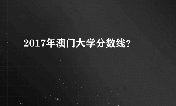 2017年澳门大学分数线？