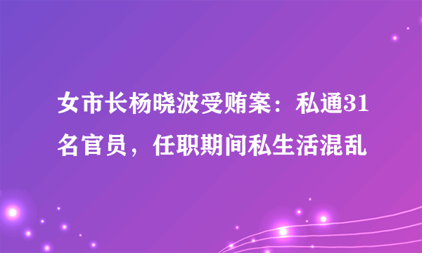 女市长杨晓波受贿案：私通31名官员，任职期间私生活混乱