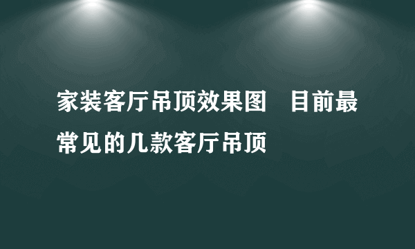 家装客厅吊顶效果图   目前最常见的几款客厅吊顶