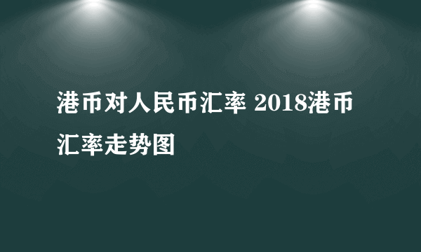 港币对人民币汇率 2018港币汇率走势图