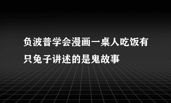 负波普学会漫画一桌人吃饭有只兔子讲述的是鬼故事