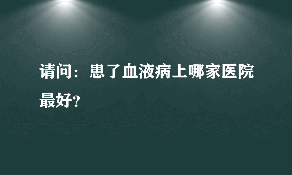 请问：患了血液病上哪家医院最好？