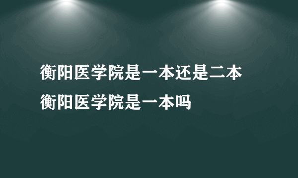 衡阳医学院是一本还是二本 衡阳医学院是一本吗