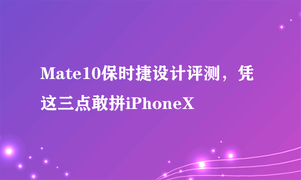 Mate10保时捷设计评测，凭这三点敢拼iPhoneX