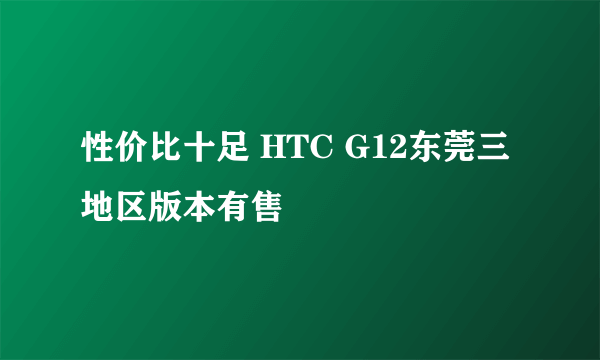 性价比十足 HTC G12东莞三地区版本有售