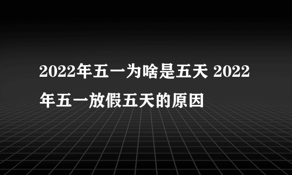 2022年五一为啥是五天 2022年五一放假五天的原因