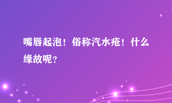 嘴唇起泡！俗称汽水疮！什么缘故呢？