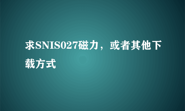 求SNIS027磁力，或者其他下载方式