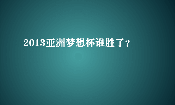 2013亚洲梦想杯谁胜了？